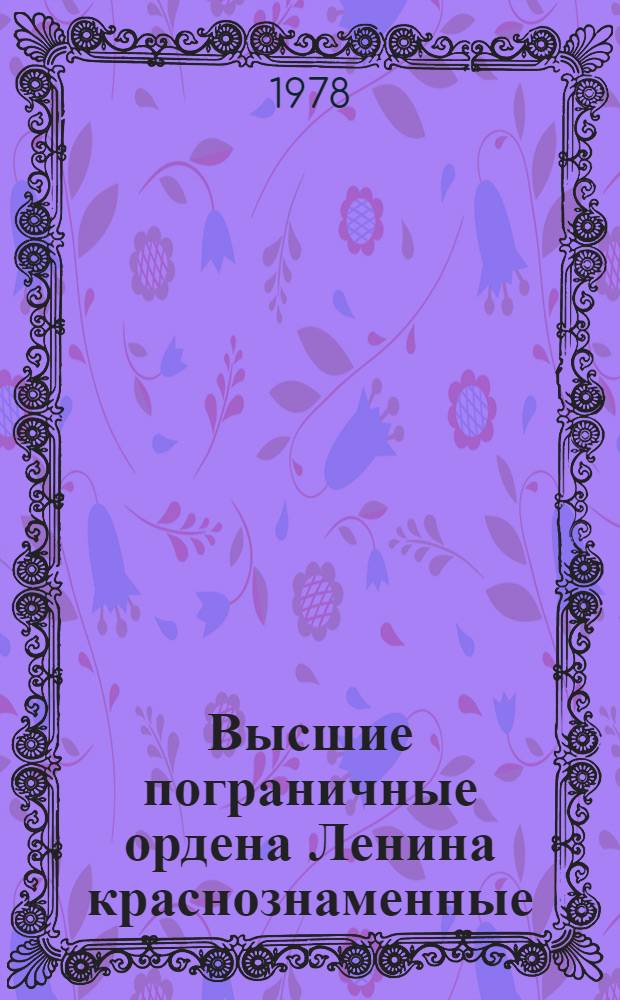 Высшие пограничные ордена Ленина краснознаменные : Крат. ист. очерк