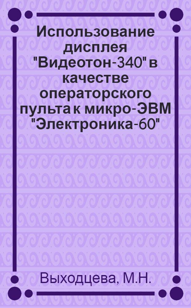 Использование дисплея "Видеотон-340" в качестве операторского пульта к микро-ЭВМ "Электроника-60"