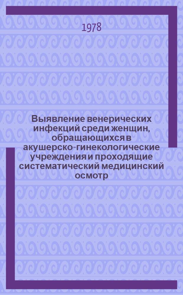 Выявление венерических инфекций среди женщин, обращающихся в акушерско-гинекологические учреждения и проходящие систематический медицинский осмотр : (Метод. рекомендации)