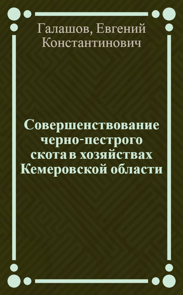 Совершенствование черно-пестрого скота в хозяйствах Кемеровской области : (На прим. плем. хоз-в "Ленкузнецкий" и "Октябрьский") : Автореф. дис. на соиск. учен. степени канд. с.-х. наук : (06.02.01)