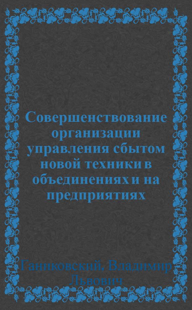 Совершенствование организации управления сбытом новой техники в объединениях и на предприятиях : Автореф. дис. на соиск. учен. степ. канд. экон. наук : (08.00.06)