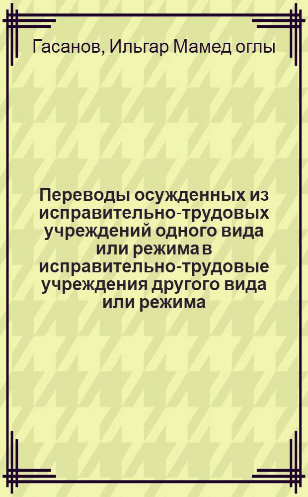 Переводы осужденных из исправительно-трудовых учреждений одного вида или режима в исправительно-трудовые учреждения другого вида или режима : Автореф. дис. на соиск. учен. степ. к. ю. н