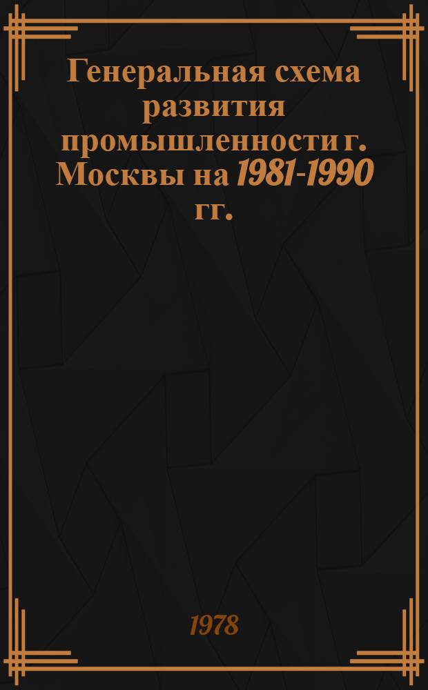 Генеральная схема развития промышленности г. Москвы на 1981-1990 гг. : Методика разраб. рекомендаций по углублению специализации, концентрации пр-ва и расширению кооперир. связей на предприятиях лег. пром-сти