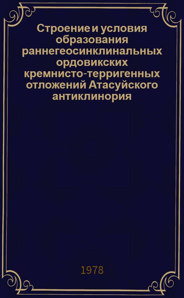 Строение и условия образования раннегеосинклинальных ордовикских кремнисто-терригенных отложений Атасуйского антиклинория. (Центральный Казахстан) : Автореф. дис. на соиск. учен. степени канд. геол.-минерал. наук : (04.00.01)