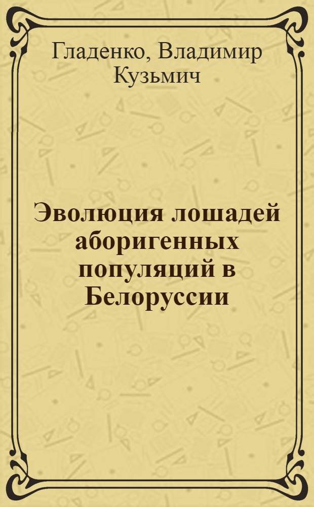 Эволюция лошадей аборигенных популяций в Белоруссии : Автореф. дис. на соиск. учен. степени д-ра с.-х. наук : (06.02.01)