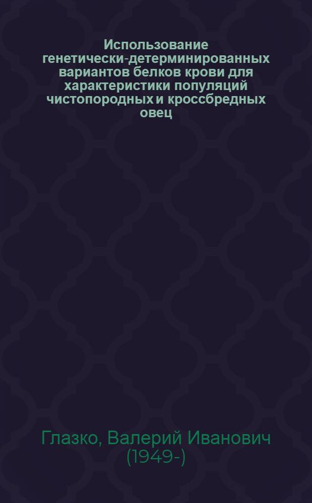 Использование генетически-детерминированных вариантов белков крови для характеристики популяций чистопородных и кроссбредных овец : Автореф. дис. на соиск. учен. степ. канд. биол. наук : (03.00.15)
