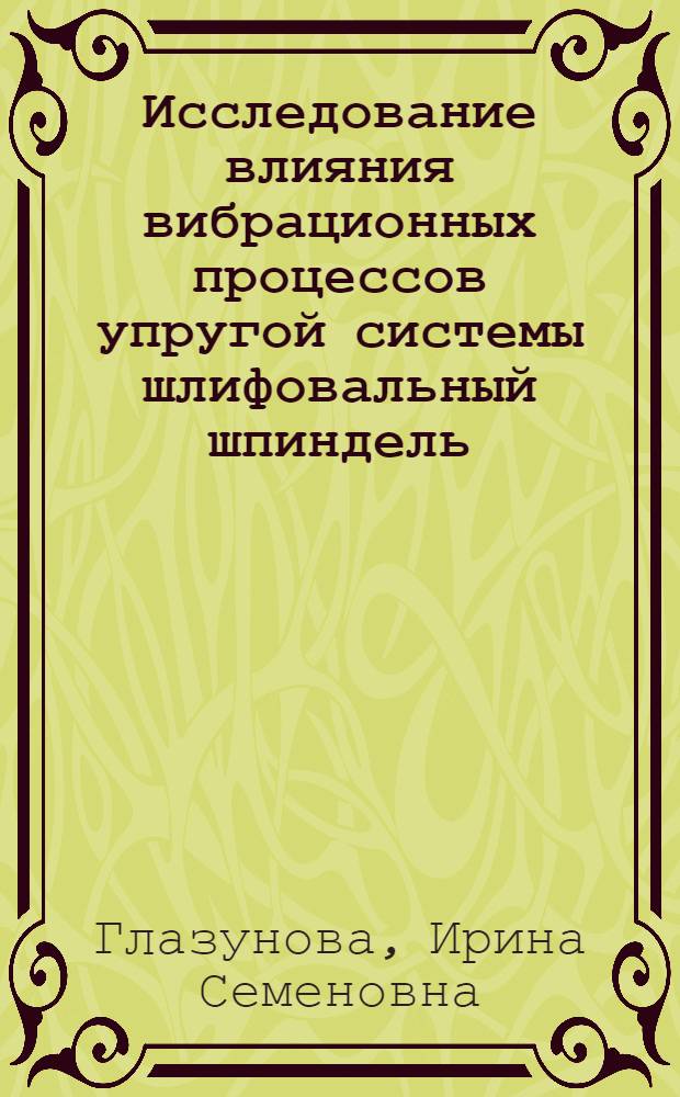 Исследование влияния вибрационных процессов упругой системы шлифовальный шпиндель - деталь - шпиндель изделия на геометрический профиль обработанной поверхности при круглом врезном шлифовании : Автореф. дис. на соиск. учен. степ. канд. техн. наук : (05.02.08)