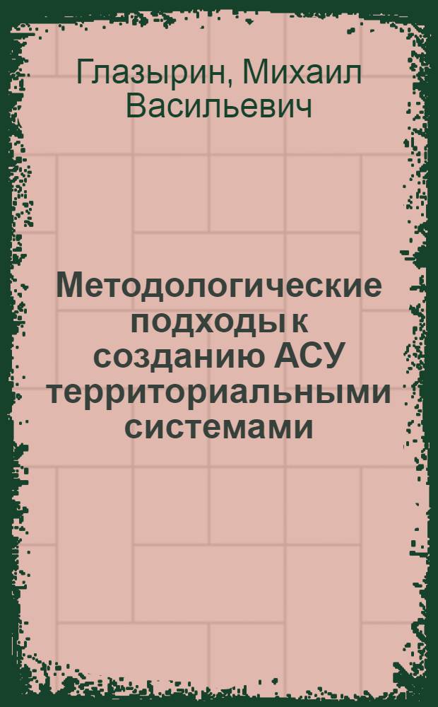 Методологические подходы к созданию АСУ территориальными системами : (На прим. Сов. р-на - города-спутника Новосибирска)