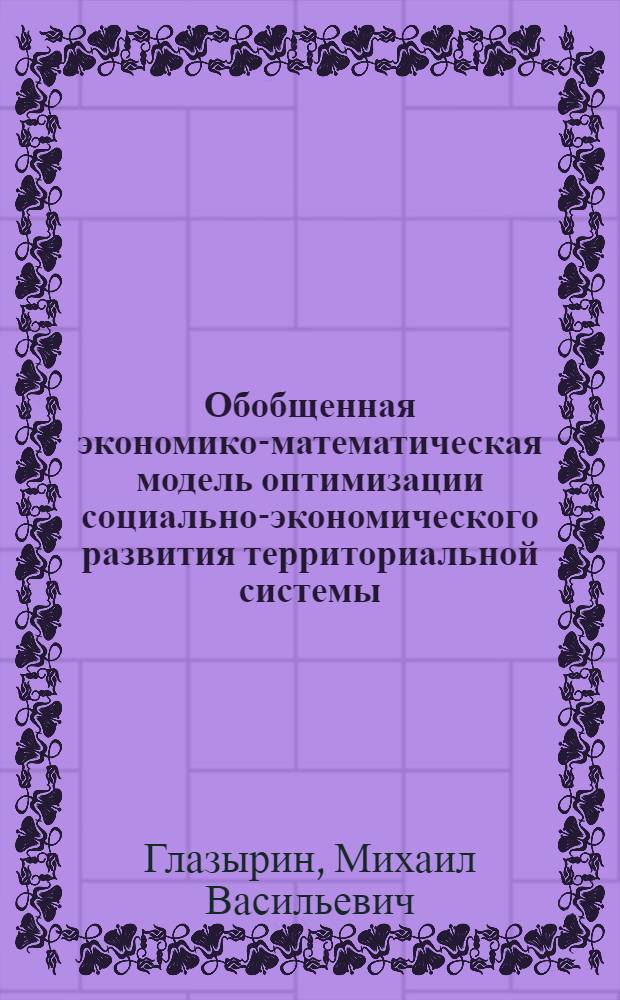 Обобщенная экономико-математическая модель оптимизации социально-экономического развития территориальной системы : На примере Сов. р-на (города-спутника) Новосибирска. Динамическое моделирование территориального управления