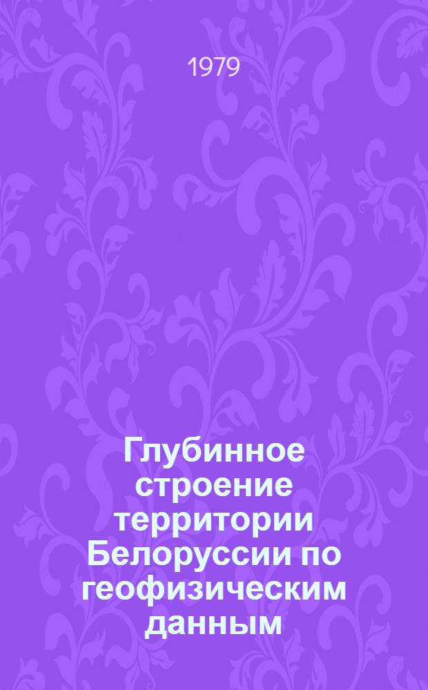 Глубинное строение территории Белоруссии по геофизическим данным : Сб. науч. тр