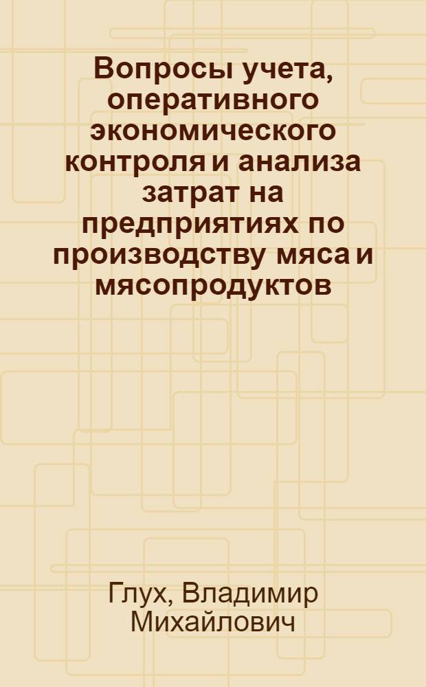 Вопросы учета, оперативного экономического контроля и анализа затрат на предприятиях по производству мяса и мясопродуктов : (На прим. об-ний и предприятий мясной пром-сти УССР) : Автореф. дис. на соиск. учен. степ. канд. экон. наук : (08.00.12)