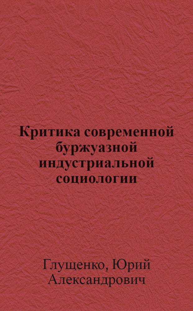 Критика современной буржуазной индустриальной социологии : (Пробл. активизации труда) : Автореф. дис. на соиск. учен. степ. канд. филос. наук : (09.00.02)