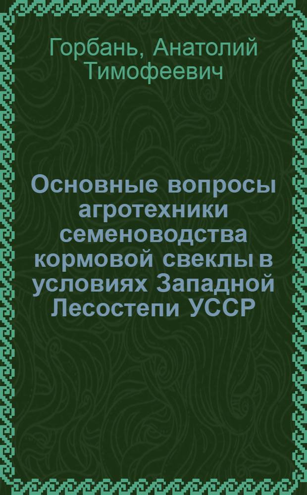 Основные вопросы агротехники семеноводства кормовой свеклы в условиях Западной Лесостепи УССР : Автореф. дис. на соиск. учен. степени канд. с.-х. наук : (06.01.05)