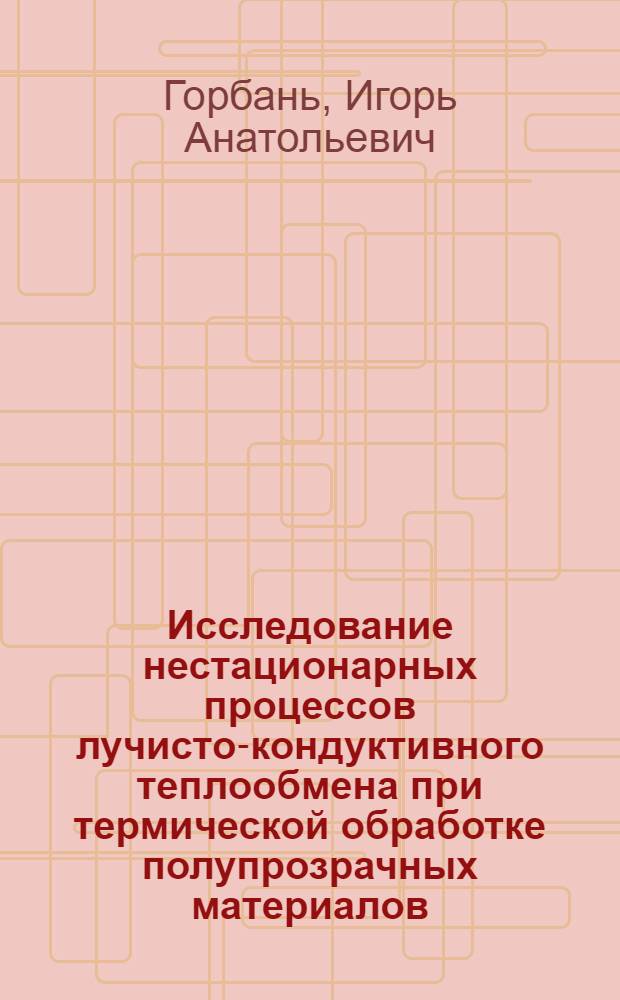 Исследование нестационарных процессов лучисто-кондуктивного теплообмена при термической обработке полупрозрачных материалов : Автореф. дис. на соиск. учен. степени канд. техн. наук : (01.04.14)