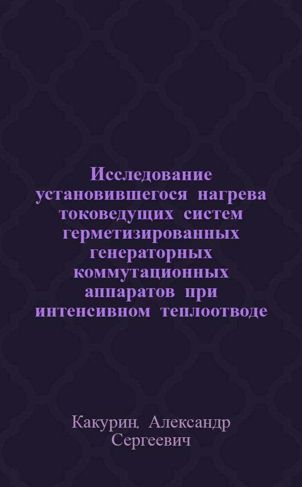 Исследование установившегося нагрева токоведущих систем герметизированных генераторных коммутационных аппаратов при интенсивном теплоотводе : Автореф. дис. на соиск. учен. степени канд. техн. наук : (05.09.06)