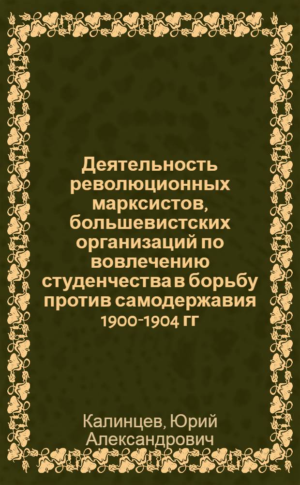 Деятельность революционных марксистов, большевистских организаций по вовлечению студенчества в борьбу против самодержавия 1900-1904 гг. : (На материалах Украины) : Автореф. дис. на соиск. учен. степ. канд. ист. наук : (07.00.01)