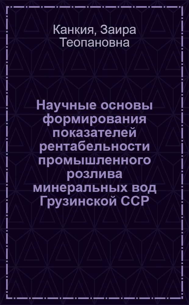 Научные основы формирования показателей рентабельности промышленного розлива минеральных вод Грузинской ССР : Автореф. дис. на соиск. учен. степ. канд. экон. наук : (08.00.05)