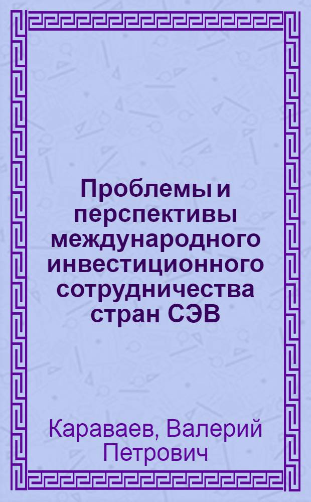 Проблемы и перспективы международного инвестиционного сотрудничества стран СЭВ : Науч. докл