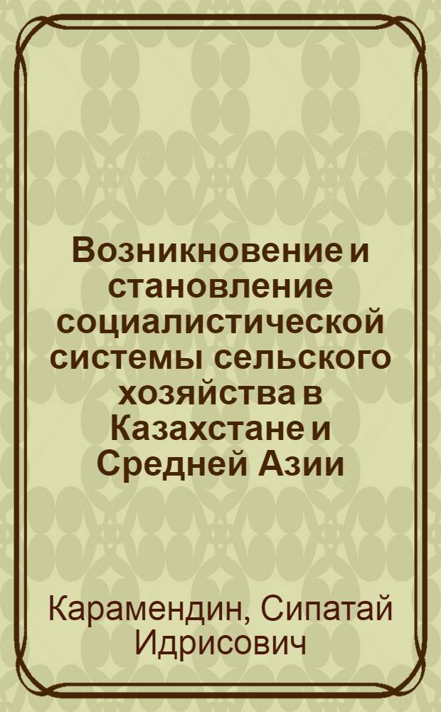 Возникновение и становление социалистической системы сельского хозяйства в Казахстане и Средней Азии : Автореф. дис. на соиск. учен. степ. д-ра экон. наук : (08.00.03)