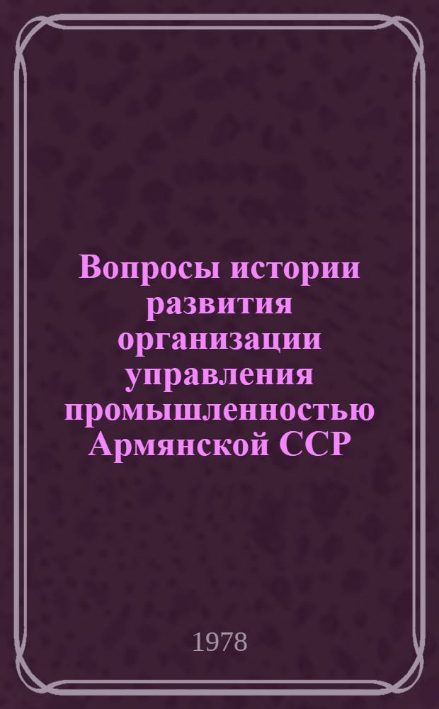 Вопросы истории развития организации управления промышленностью Армянской ССР (1920-1980 гг.) : Автореф. дис. на соиск. учен. степ. канд. экон. наук : (08.00.03)