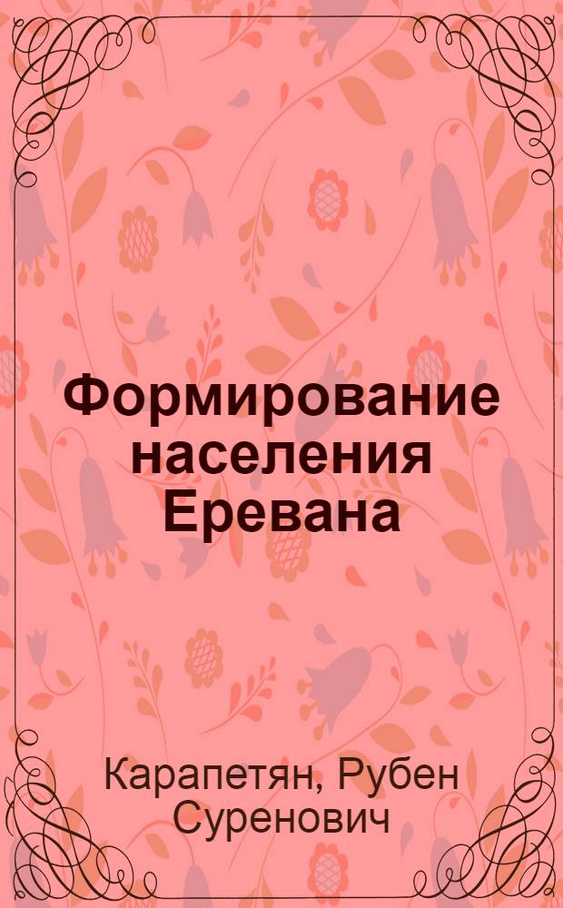 Формирование населения Еревана : (По материалам этносоциол. обследования населения столицы АрмССР) : Автореф. дис. на соиск. учен. степ. канд. ист. наук : (07.00.07)