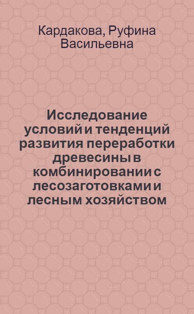 Исследование условий и тенденций развития переработки древесины в комбинировании с лесозаготовками и лесным хозяйством : (На прим. ряда р-нов с ограниченным лесопользованием) : Автореф. дис. на соиск. учен. степ. канд. экон. наук : (08.00.05)