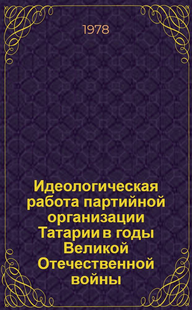Идеологическая работа партийной организации Татарии в годы Великой Отечественной войны (1941-1945 годы) : Автореф. дис. на соиск. учен. степ. канд. ист. наук : (07.00.01)