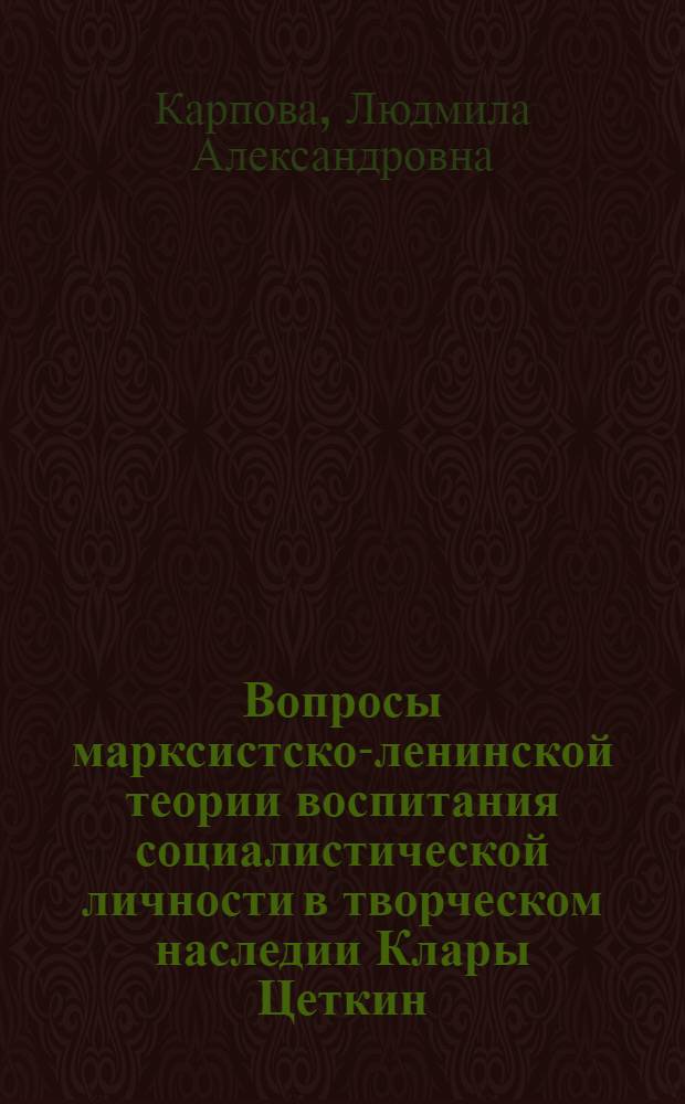 Вопросы марксистско-ленинской теории воспитания социалистической личности в творческом наследии Клары Цеткин : Автореф. дис. на соиск. учен. степени канд. пед. наук : (13.00.01)