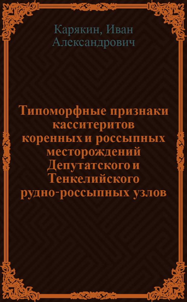 Типоморфные признаки касситеритов коренных и россыпных месторождений Депутатского и Тенкелийского рудно-россыпных узлов (Якутия) : Автореф. дис. на соиск. учен. степ. канд. геол.-минерал. наук : (04.00.08)