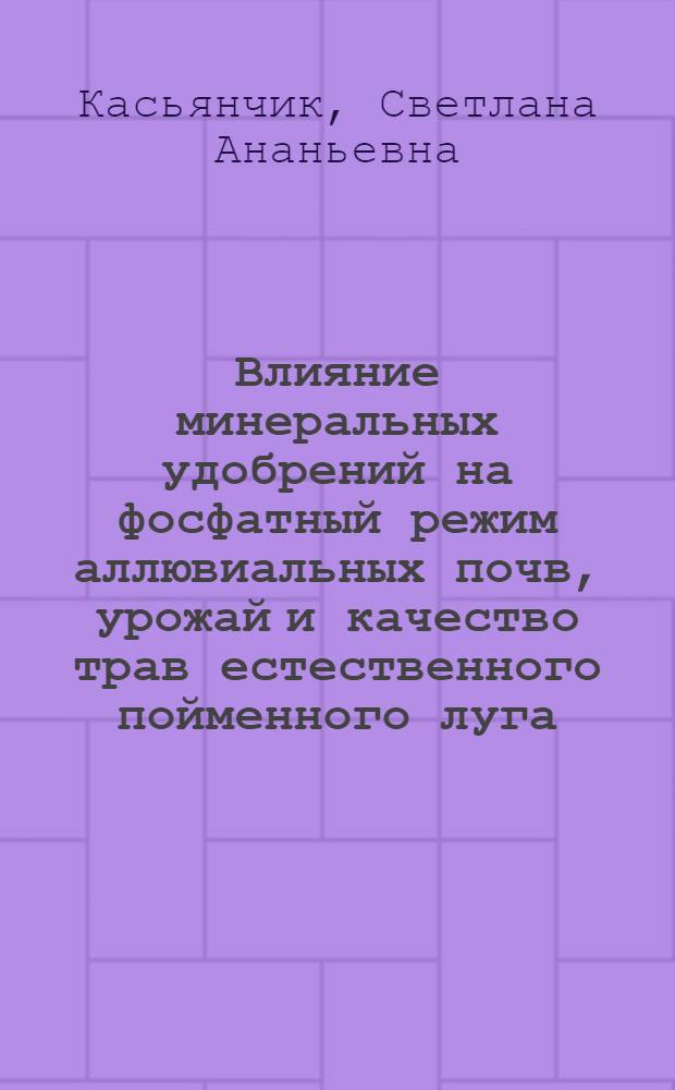Влияние минеральных удобрений на фосфатный режим аллювиальных почв, урожай и качество трав естественного пойменного луга : (В условиях Белорус. Полесья) : Автореф. дис. на соиск. учен. степени канд. с.-х. наук : (06.01.04)