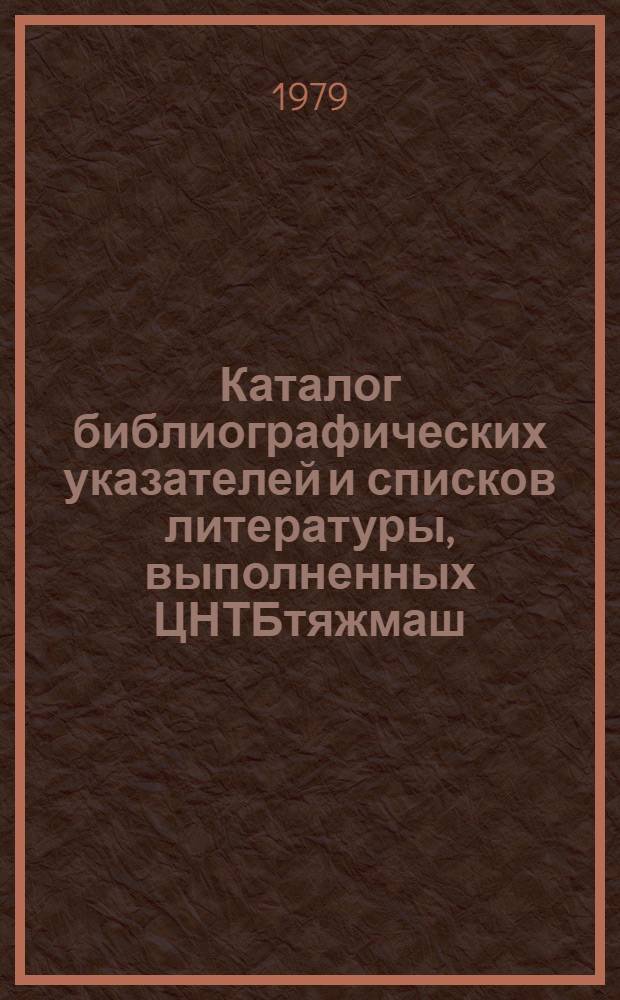 Каталог библиографических указателей и списков литературы, выполненных ЦНТБтяжмаш, органами информации и библиотеками предприятий Министерства тяжелого и транспортного машиностроения и Министерства энергетического машиностроения в 1978 г.