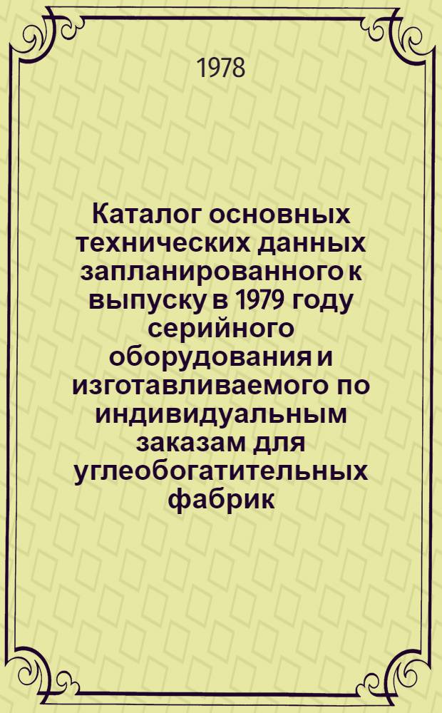 Каталог основных технических данных запланированного к выпуску в 1979 году серийного оборудования и изготавливаемого по индивидуальным заказам для углеобогатительных фабрик
