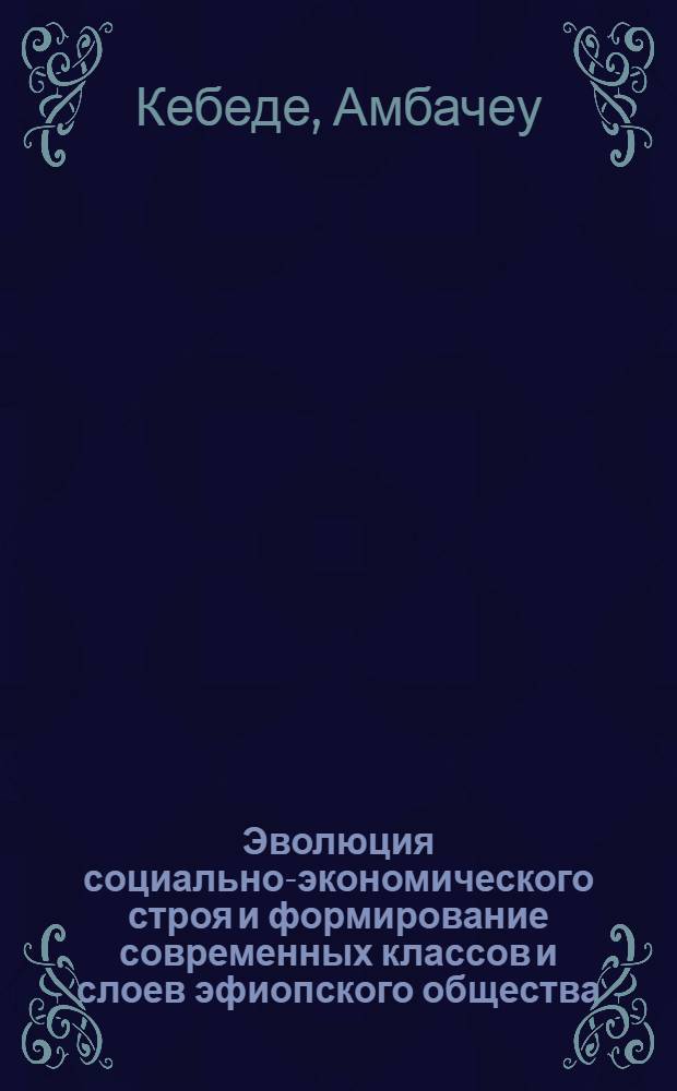 Эволюция социально-экономического строя и формирование современных классов и слоев эфиопского общества : Автореф. дис. на соиск. учен. степ. к. ист. н