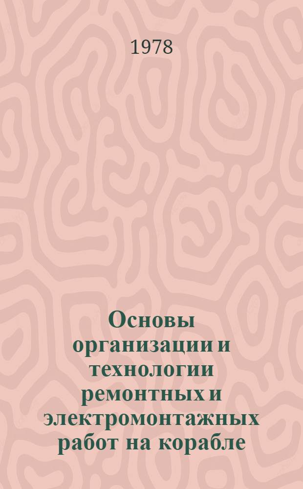 Основы организации и технологии ремонтных и электромонтажных работ на корабле : Учеб. пособие