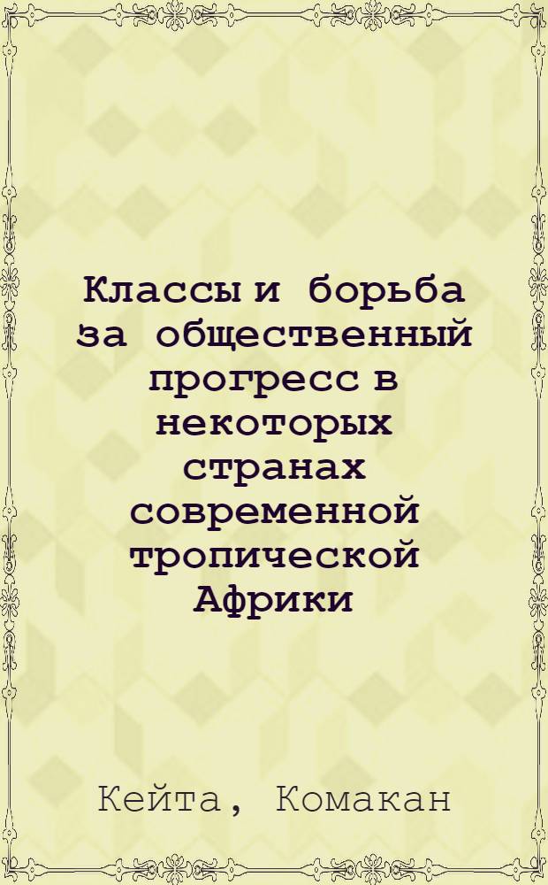 Классы и борьба за общественный прогресс в некоторых странах современной тропической Африки : (На материалах Мали, Гвинеи, Ганы, Берега Слоновой Кости, Сенегала и др. историко-филос. исслед.) : Автореф. дис. на соиск. учен. степ. канд. филос. наук : (09.00.03)