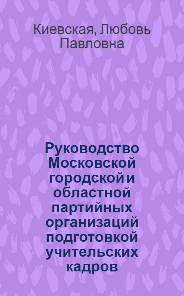 Руководство Московской городской и областной партийных организаций подготовкой учительских кадров (1965-1975 гг.) : Автореф. дис. на соиск. учен. степ. канд. ист. наук : (07.00.01)