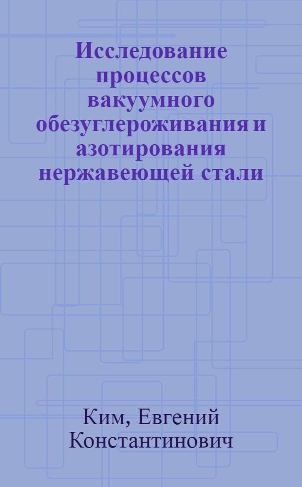 Исследование процессов вакуумного обезуглероживания и азотирования нержавеющей стали : Автореф. дис. на соиск. учен. степени канд. техн. наук : (05.16.02)