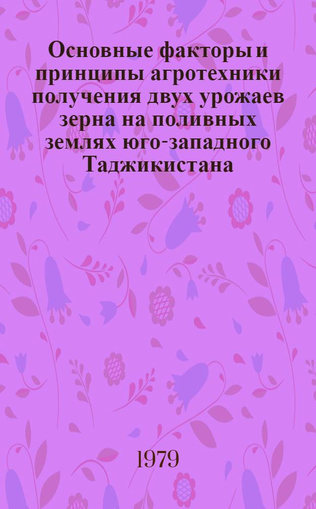Основные факторы и принципы агротехники получения двух урожаев зерна на поливных землях юго-западного Таджикистана : Автореф. дис. на соиск. учен. степ. канд. с.-х. наук : (06.01.09)