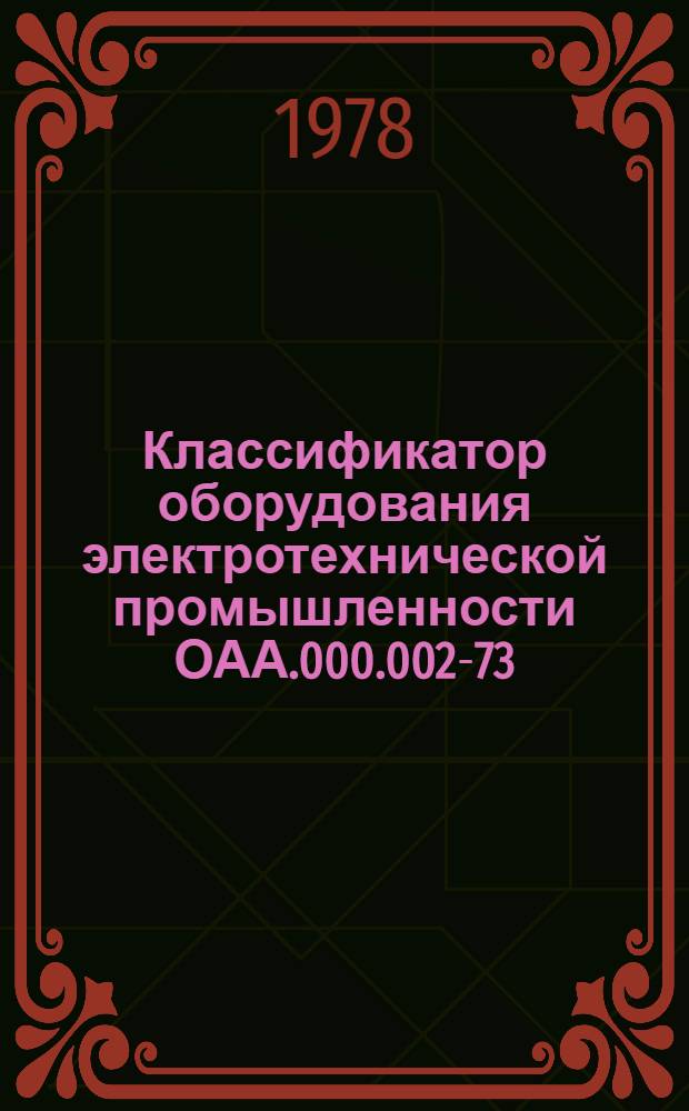 Классификатор оборудования электротехнической промышленности ОАА.000.002-73 : Утв. М-вом электротехн. пром-сти