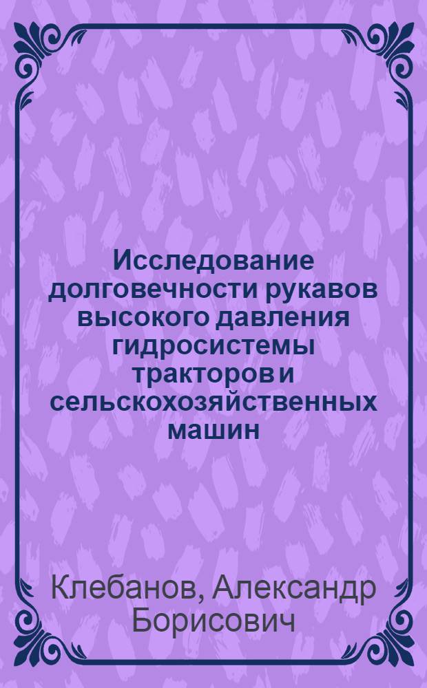 Исследование долговечности рукавов высокого давления гидросистемы тракторов и сельскохозяйственных машин : Автореф. дис. на соиск. учен. степ. канд. техн. наук : (05.06.01; 05.05.03)