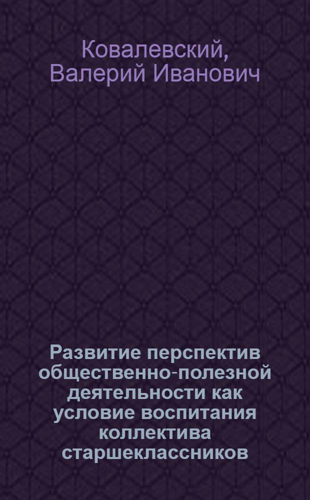 Развитие перспектив общественно-полезной деятельности как условие воспитания коллектива старшеклассников : Автореф. дис. на соиск. учен. степ. канд. пед. наук : (13.00.01)