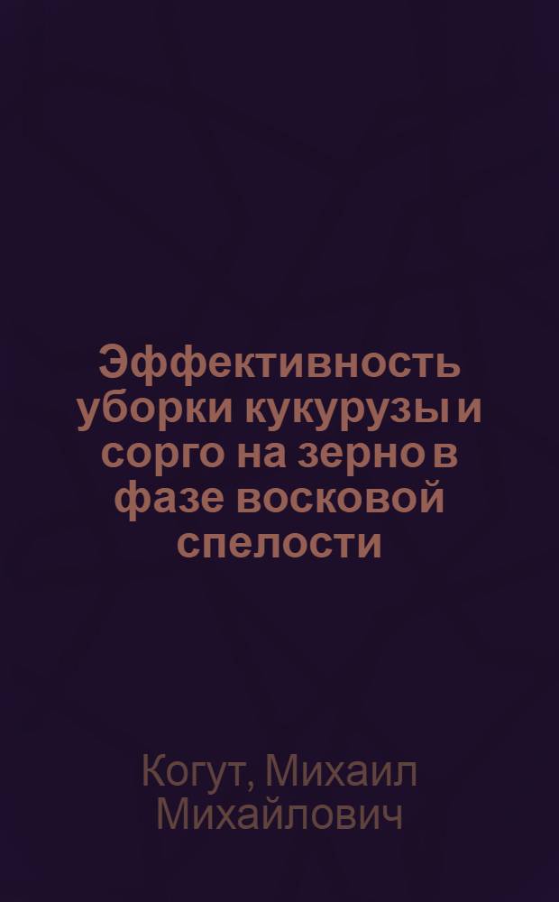 Эффективность уборки кукурузы и сорго на зерно в фазе восковой спелости : Автореф. дис. на соиск. учен. степ. д-ра с.-х. наук : (06.01.09)