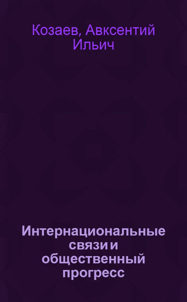 Интернациональные связи и общественный прогресс : Автореф. дис. на соиск. учен. степени д-ра филос. наук : (09.00.01)