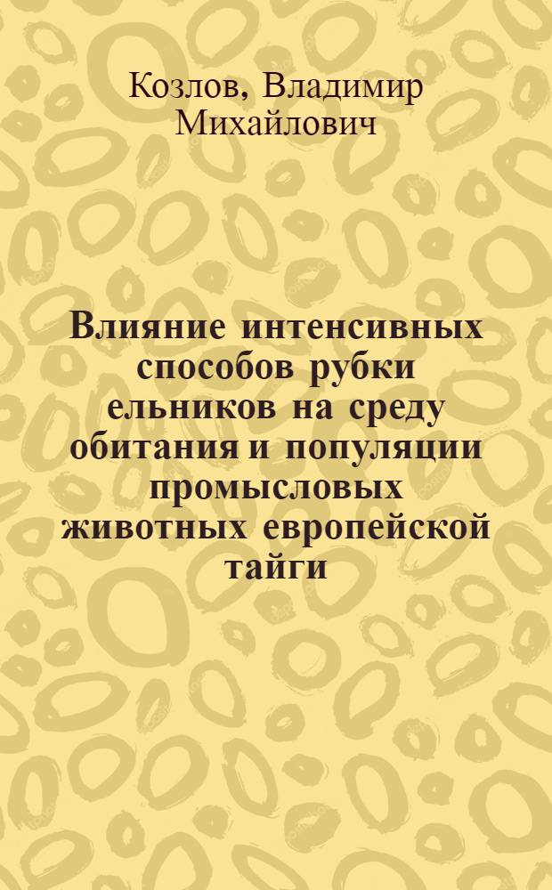Влияние интенсивных способов рубки ельников на среду обитания и популяции промысловых животных европейской тайги : (На прим. киров. обл.) : Автореф. дис. на соиск. учен. степ. канд. биол. наук : (03.00.16)