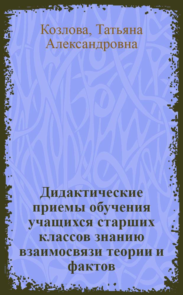 Дидактические приемы обучения учащихся старших классов знанию взаимосвязи теории и фактов : (При изуч. естественнонауч. предметов) : Автореф. дис. на соиск. учен. степени канд. пед. наук : (13.00.01)