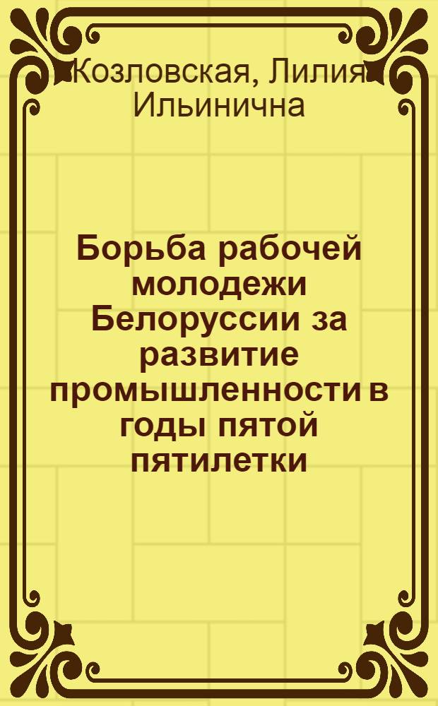 Борьба рабочей молодежи Белоруссии за развитие промышленности в годы пятой пятилетки (1951-1955 гг.) : Автореф. дис. на соиск. учен. степени канд. ист. наук : (07.00.02)