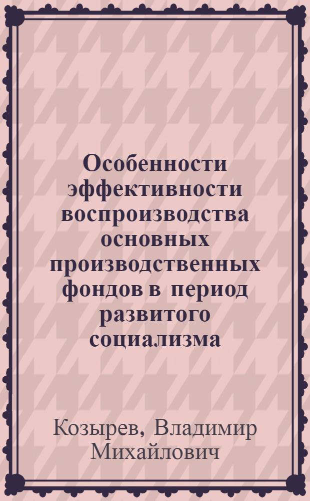 Особенности эффективности воспроизводства основных производственных фондов в период развитого социализма : Автореф. дис. на соиск. учен. степ. канд. экон. наук : (08.00.01)