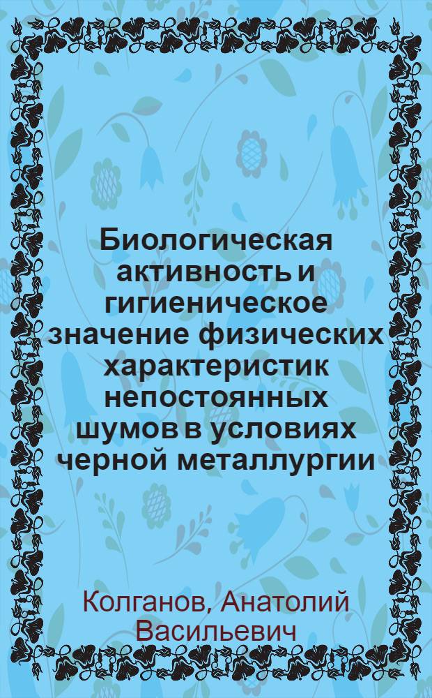 Биологическая активность и гигиеническое значение физических характеристик непостоянных шумов в условиях черной металлургии : Автореф. дис. на соиск. учен. степ. канд. биол. наук : (14.00.07)