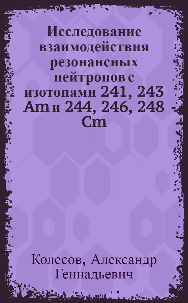 Исследование взаимодействия резонансных нейтронов с изотопами 241, 243 Am и 244, 246, 248 Cm : Автореф. дис. на соиск. учен. степ. канд. физ-мат. наук : (01.04.16)