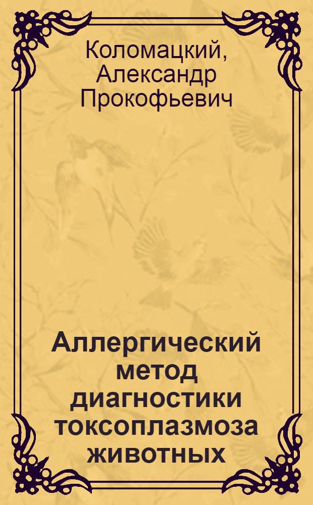 Аллергический метод диагностики токсоплазмоза животных : Автореф. дис. на соиск. учен. степ. канд. вет. наук : (03.00.19)
